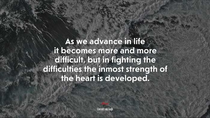 As we advance in life it becomes more and more difficult, but in fighting the difficulties the inmost strength of the heart is developed. | Vincent van Gogh quote