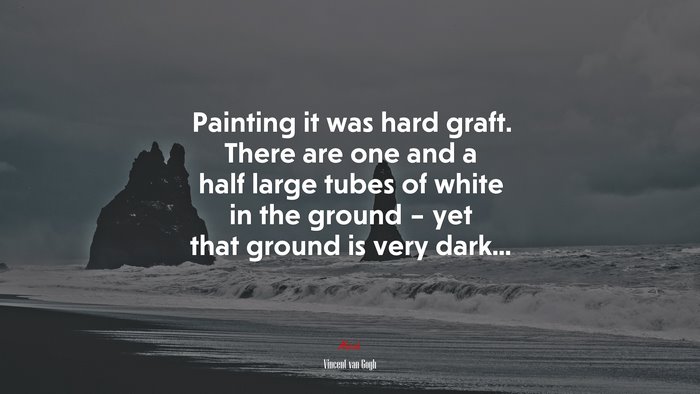 Painting it was hard graft. There are one and a half large tubes of white in the ground – yet that ground is very dark... | Vincent van Gogh quote