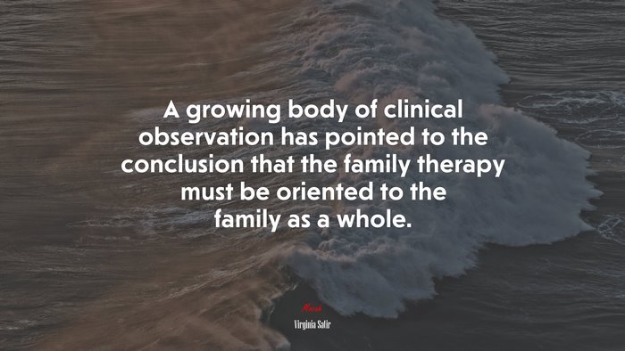 A growing body of clinical observation has pointed to the conclusion that the family therapy must be oriented to the family as a whole. | Virginia Satir quote
