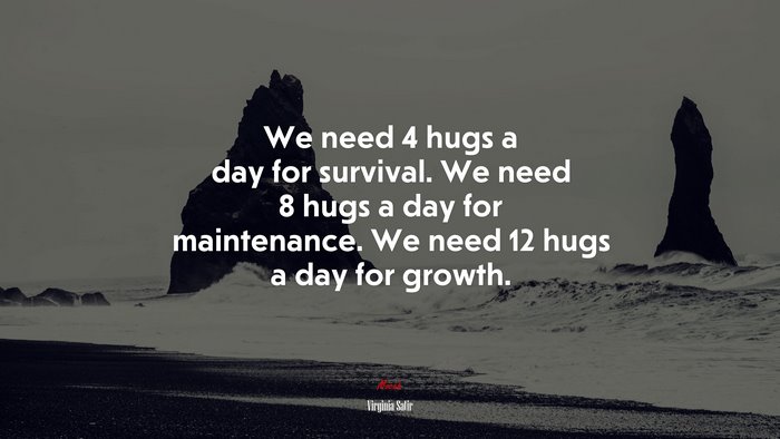 We need 4 hugs a day for survival. We need 8 hugs a day for maintenance. We need 12 hugs a day for growth. | Virginia Satir quote