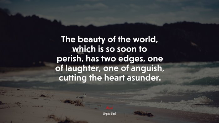 The beauty of the world, which is so soon to perish, has two edges, one of laughter, one of anguish, cutting the heart asunder. | Virginia Woolf quote