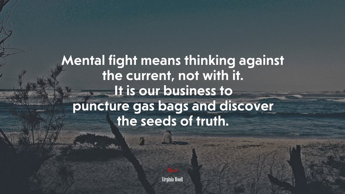 Mental fight means thinking against the current, not with it. It is our business to puncture gas bags and discover the seeds of truth. | Virginia Woolf quote