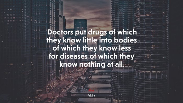 Doctors put drugs of which they know little into bodies of which they know less for diseases of which they know nothing at all. | Voltaire quote