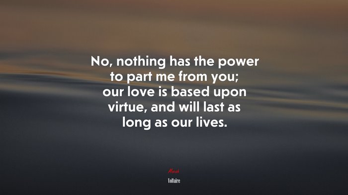No, nothing has the power to part me from you; our love is based upon virtue, and will last as long as our lives. | Voltaire quote