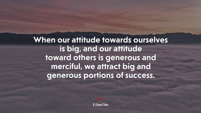 When our attitude towards ourselves is big, and our attitude toward others is generous and merciful, we attract big and generous portions of success. | W. Clement Stone quote