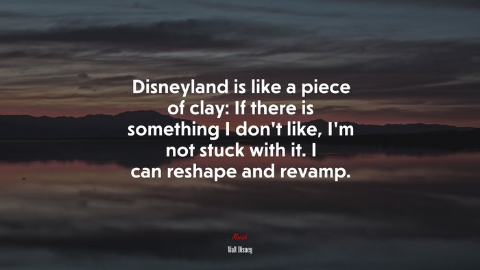 Disneyland is like a piece of clay: If there is something I don’t like, I’m not stuck with it. I can reshape and revamp. | Walt Disney quote