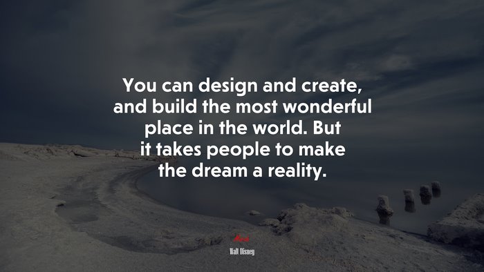 You can design and create, and build the most wonderful place in the world. But it takes people to make the dream a reality. | Walt Disney quote