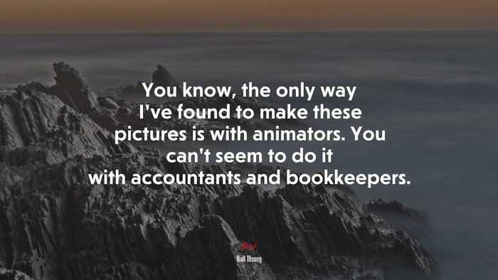 You know, the only way I’ve found to make these pictures is with animators. You can’t seem to do it with accountants and bookkeepers. | Walt Disney quote