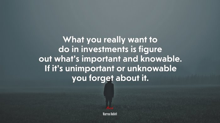 What you really want to do in investments is figure out what’s important and knowable. If it’s unimportant or unknowable you forget about it. | Warren Buffett quote