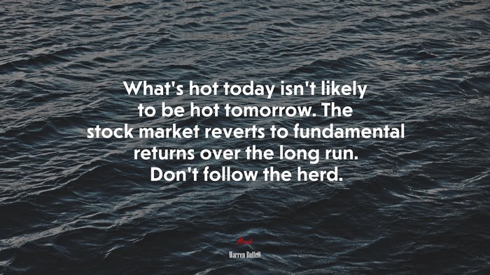 What’s hot today isn’t likely to be hot tomorrow. The stock market reverts to fundamental returns over the long run. Don’t follow the herd. | Warren Buffett quote