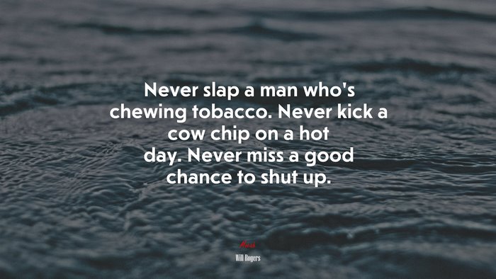 Never slap a man who’s chewing tobacco. Never kick a cow chip on a hot day. Never miss a good chance to shut up. | Will Rogers quote