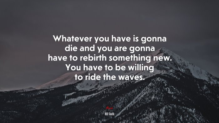 Whatever you have is gonna die and you are gonna have to rebirth something new. You have to be willing to ride the waves. | Will Smith quote