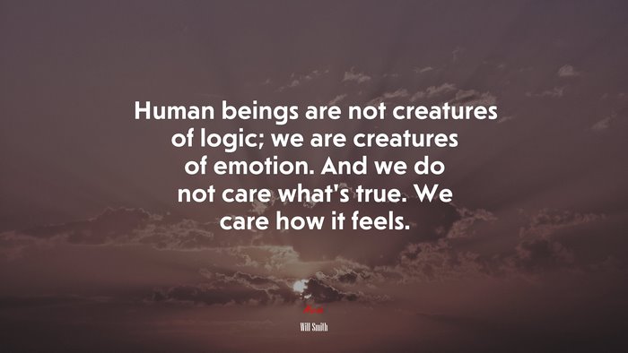 Human beings are not creatures of logic; we are creatures of emotion. And we do not care what’s true. We care how it feels. | Will Smith quote
