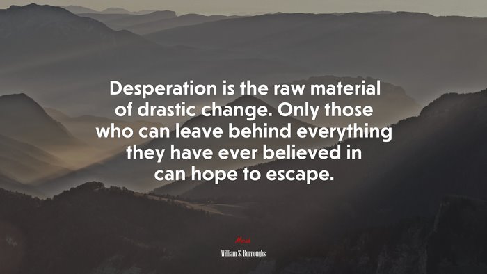 Desperation is the raw material of drastic change. Only those who can leave behind everything they have ever believed in can hope to escape. | William S. Burroughs quote