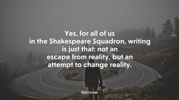 Yes, for all of us in the Shakespeare Squadron, writing is just that: not an escape from reality, but an attempt to change reality. | William S. Burroughs quote