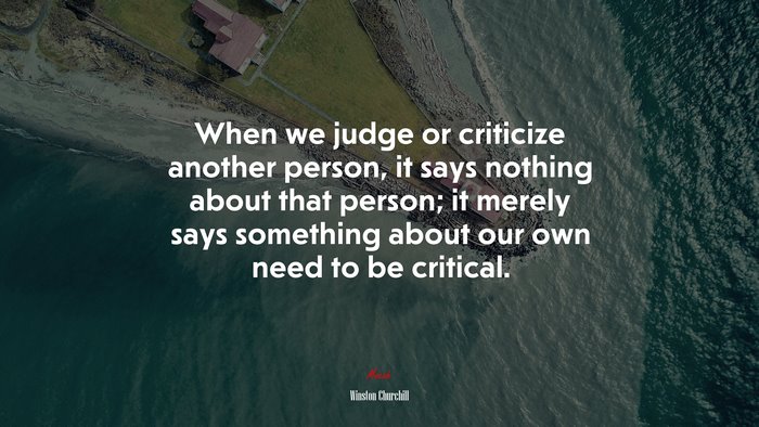 When we judge or criticize another person, it says nothing about that person; it merely says something about our own need to be critical. | Winston Churchill quote