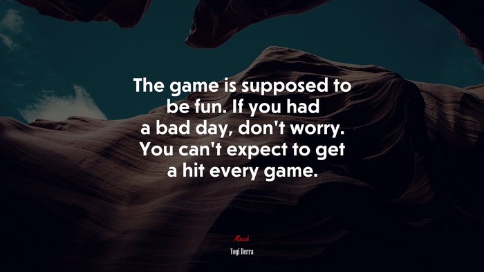 The game is supposed to be fun. If you had a bad day, don’t worry. You can’t expect to get a hit every game. | Yogi Berra quote