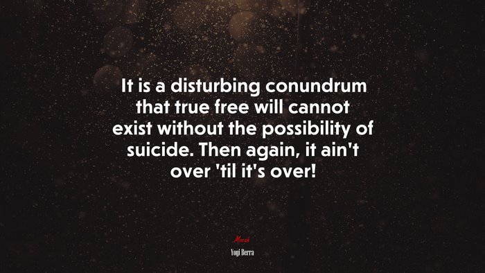 It is a disturbing conundrum that true free will cannot exist without the possibility of suicide. Then again, it ain’t over ’til it’s over! | Yogi Berra quote