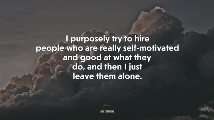 I purposely try to hire people who are really self-motivated and good at what they do, and then I just leave them alone. | Yvon Chouinard quote