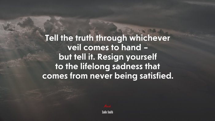 Tell the truth through whichever veil comes to hand – but tell it. Resign yourself to the lifelong sadness that comes from never being satisfied. | Zadie Smith quote