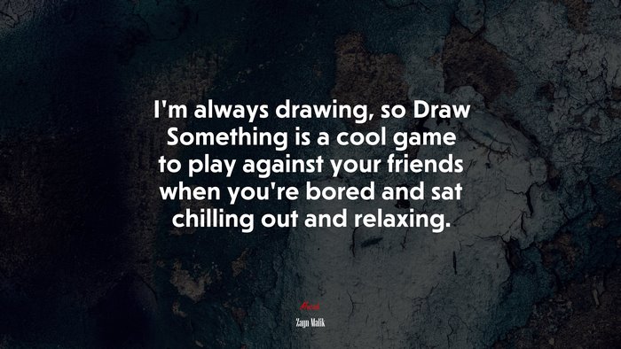 I’m always drawing, so Draw Something is a cool game to play against your friends when you’re bored and sat chilling out and relaxing. | Zayn Malik quote
