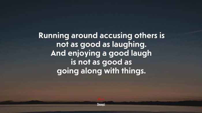 Running around accusing others is not as good as laughing. And enjoying a good laugh is not as good as going along with things. | Zhuangzi quote