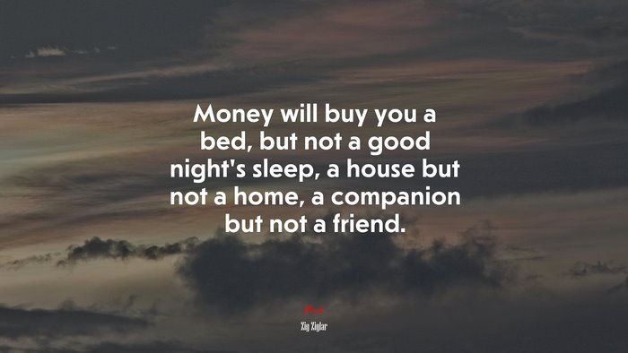 Money will buy you a bed, but not a good night’s sleep, a house but not a home, a companion but not a friend. | Zig Ziglar quote
