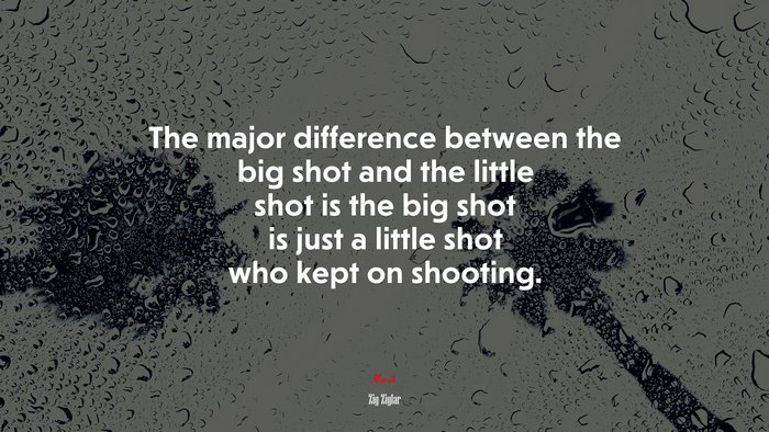 The major difference between the big shot and the little shot is the big shot is just a little shot who kept on shooting. | Zig Ziglar quote