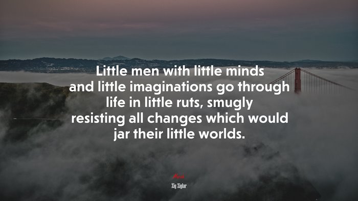Little men with little minds and little imaginations go through life in little ruts, smugly resisting all changes which would jar their little worlds. | Zig Ziglar quote