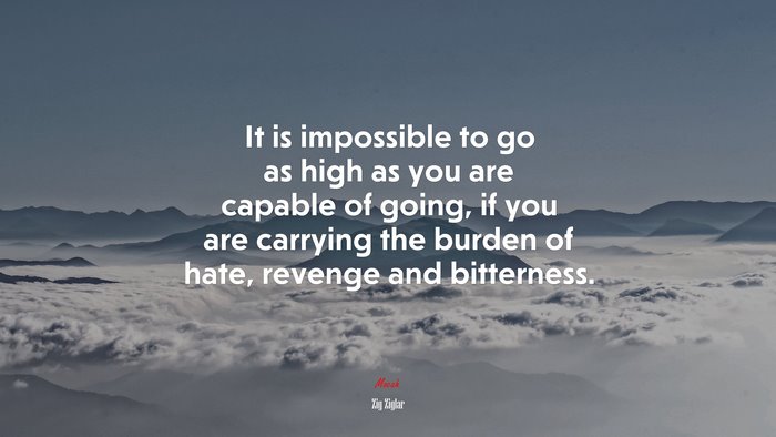 It is impossible to go as high as you are capable of going, if you are carrying the burden of hate, revenge and bitterness. | Zig Ziglar quote