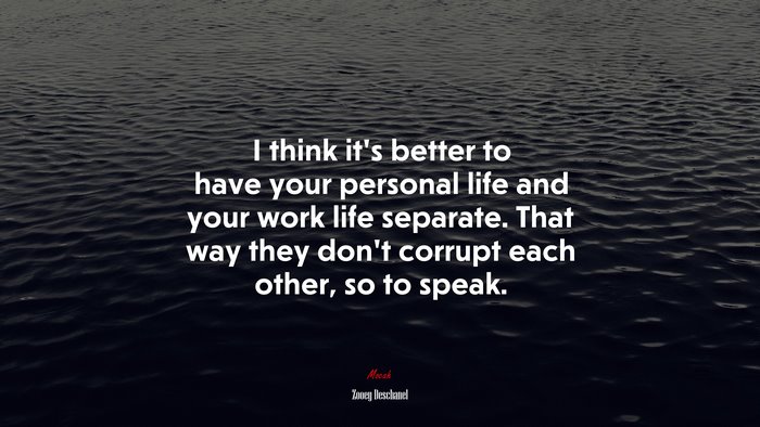 I think it’s better to have your personal life and your work life separate. That way they don’t corrupt each other, so to speak. | Zooey Deschanel quote