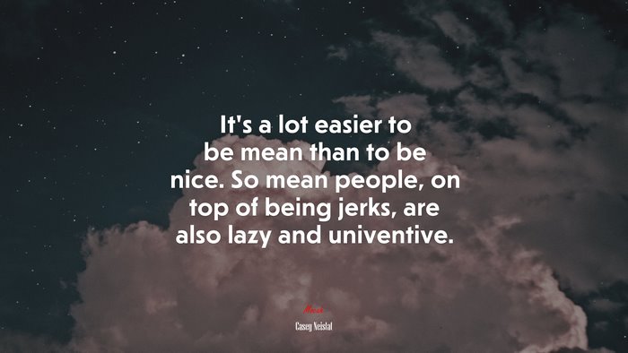 It’s a lot easier to be mean than to be nice. So mean people, on top of being jerks, are also lazy and univentive. | Casey Neistat quote