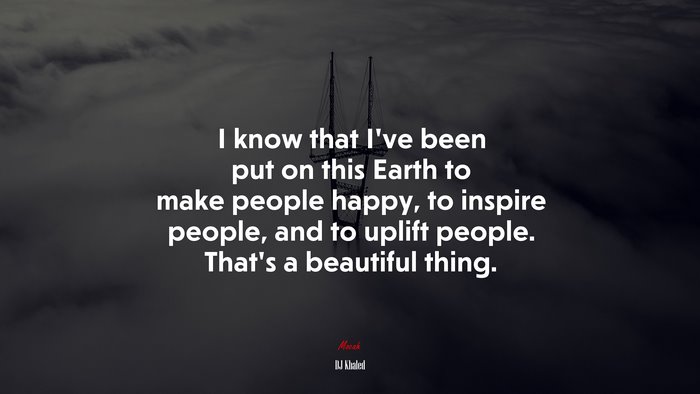 I know that I’ve been put on this Earth to make people happy, to inspire people, and to uplift people. That’s a beautiful thing. | DJ Khaled quote