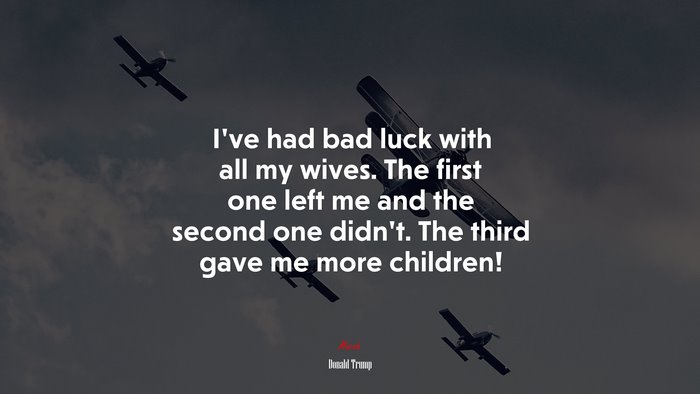 I’ve had bad luck with all my wives. The first one left me and the second one didn’t. The third gave me more children! | Donald Trump quote