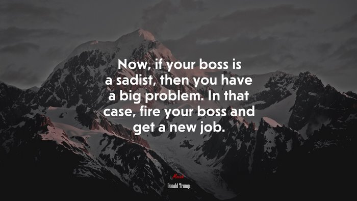 Now, if your boss is a sadist, then you have a big problem. In that case, fire your boss and get a new job. | Donald Trump quote