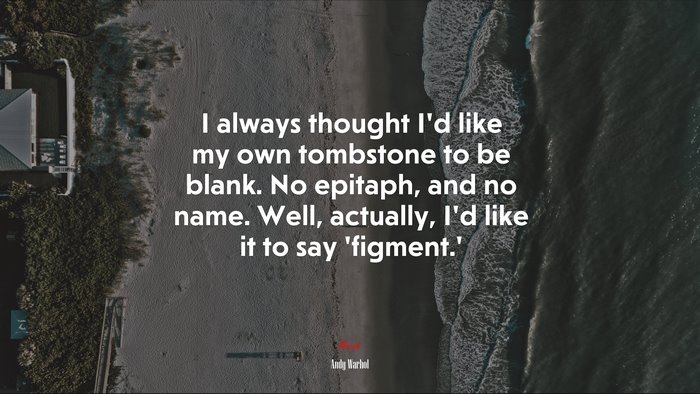 I always thought I’d like my own tombstone to be blank. No epitaph, and no name. Well, actually, I’d like it to say ‘figment.’ | Andy Warhol quote