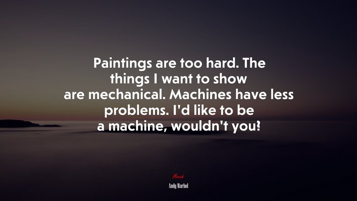 Paintings are too hard. The things I want to show are mechanical. Machines have less problems. I’d like to be a machine, wouldn’t you? | Andy Warhol quote