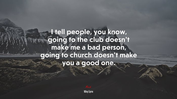 I tell people, you know, going to the club doesn’t make me a bad person, going to church doesn’t make you a good one. | Miley Cyrus quote