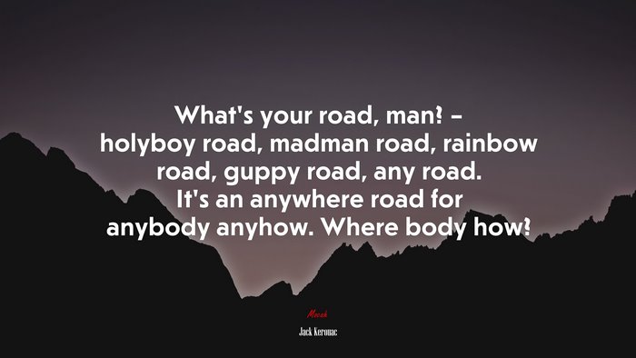 What’s your road, man? – holyboy road, madman road, rainbow road, guppy road, any road. It’s an anywhere road for anybody anyhow. Where body how? | Jack Kerouac quote