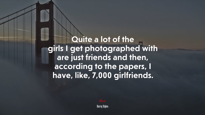 Quite a lot of the girls I get photographed with are just friends and then, according to the papers, I have, like, 7,000 girlfriends. | Harry Styles quote