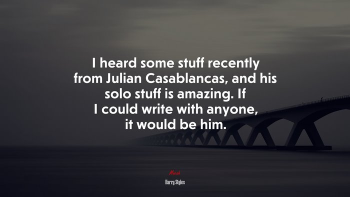 I heard some stuff recently from Julian Casablancas, and his solo stuff is amazing. If I could write with anyone, it would be him. | Harry Styles quote