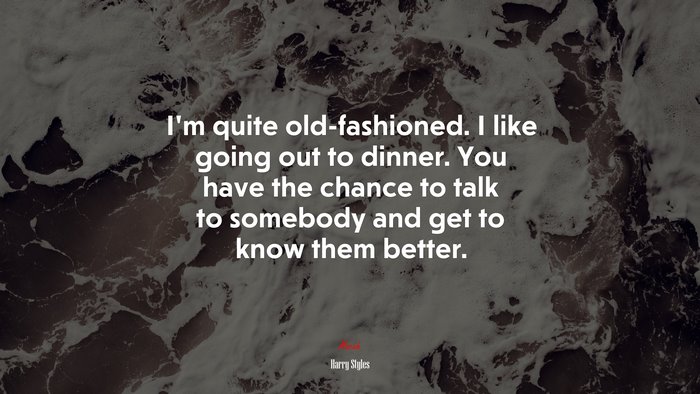 I’m quite old-fashioned. I like going out to dinner. You have the chance to talk to somebody and get to know them better. | Harry Styles quote