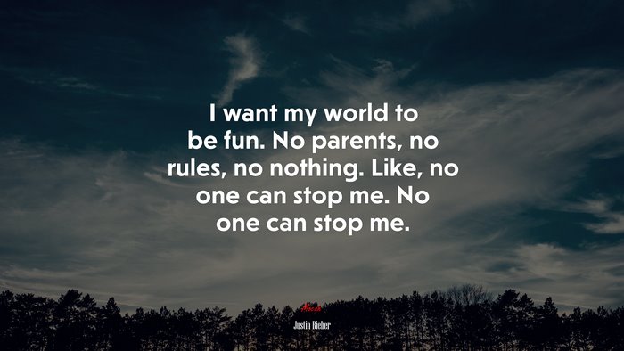 I want my world to be fun. No parents, no rules, no nothing. Like, no one can stop me. No one can stop me. | Justin Bieber quote