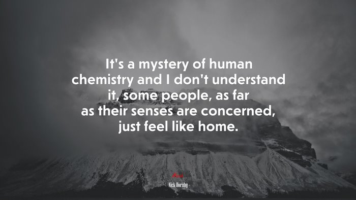 It’s a mystery of human chemistry and I don’t understand it, some people, as far as their senses are concerned, just feel like home. | Nick Hornby quote