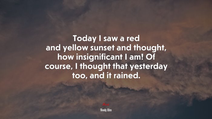 Today I saw a red and yellow sunset and thought, how insignificant I am! Of course, I thought that yesterday too, and it rained. | Woody Allen quote