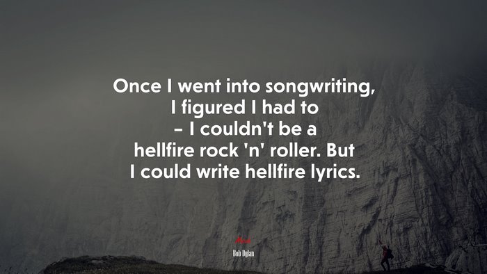 Once I went into songwriting, I figured I had to – I couldn’t be a hellfire rock ‘n’ roller. But I could write hellfire lyrics. | Bob Dylan quote