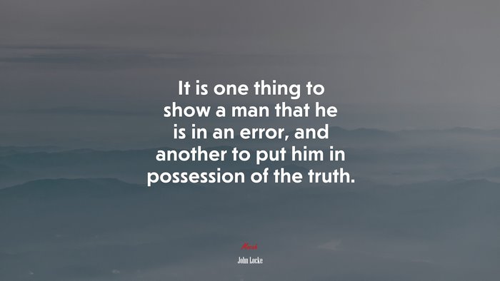 It is one thing to show a man that he is in an error, and another to put him in possession of the truth. | John Locke quote