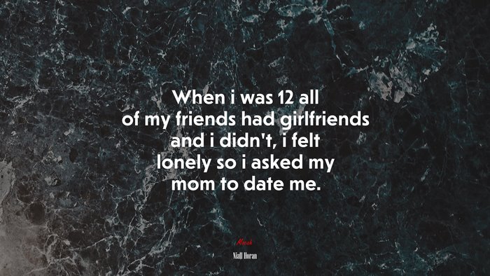 When i was 12 all of my friends had girlfriends and i didn’t, i felt lonely so i asked my mom to date me. | Niall Horan quote