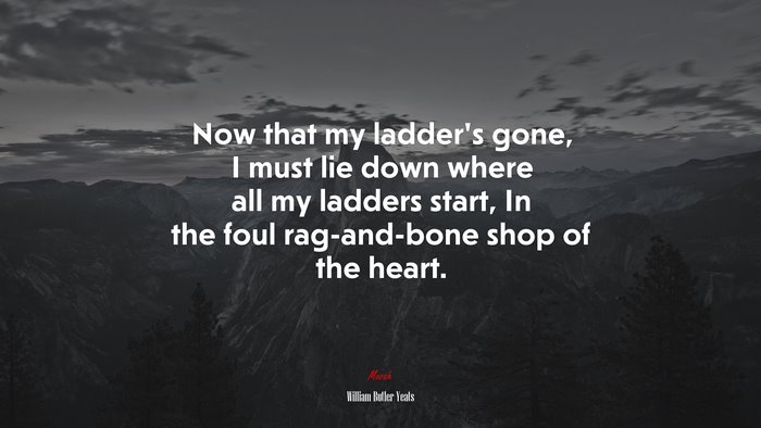 Now that my ladder’s gone, I must lie down where all my ladders start, In the foul rag-and-bone shop of the heart. | William Butler Yeats quote
