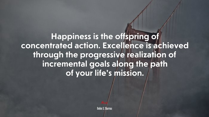 Happiness is the offspring of concentrated action. Excellence is achieved through the progressive realization of incremental goals along the path of your life’s mission. | Robin S. Sharma quote